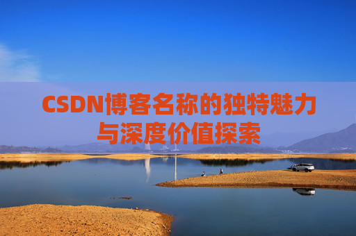CSDN博客名称的独特魅力与深度价值探索 CSDN博客名称的独特魅力与深度价值探索